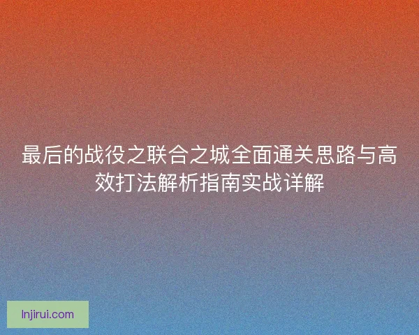 最后的战役之联合之城全面通关思路与高效打法解析指南实战详解