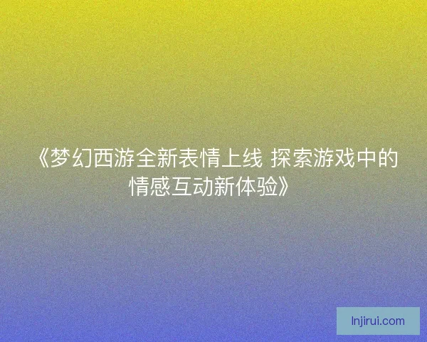 《梦幻西游全新表情上线 探索游戏中的情感互动新体验》