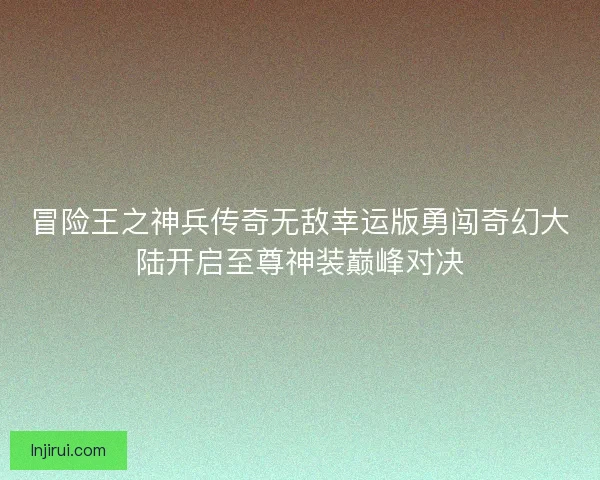 冒险王之神兵传奇无敌幸运版勇闯奇幻大陆开启至尊神装巅峰对决