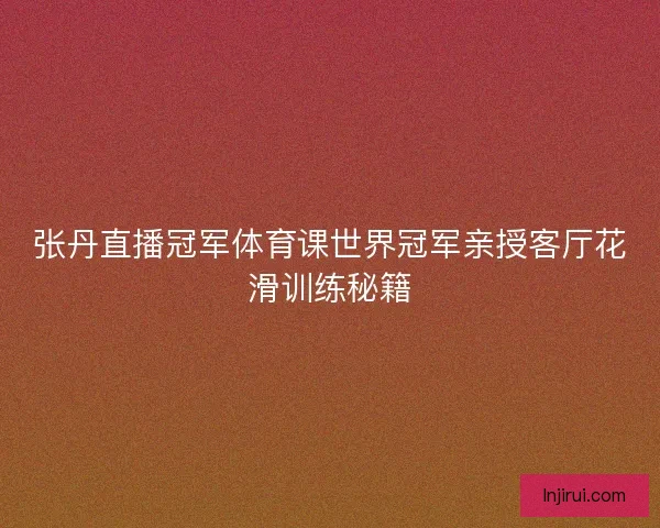 张丹直播冠军体育课世界冠军亲授客厅花滑训练秘籍 张丹直播冠军体育课世界冠军亲授客厅花滑训练秘籍