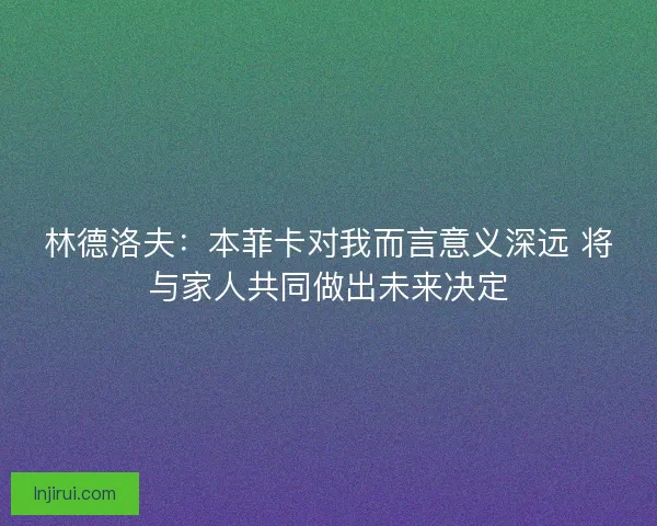林德洛夫：本菲卡对我而言意义深远 将与家人共同做出未来决定