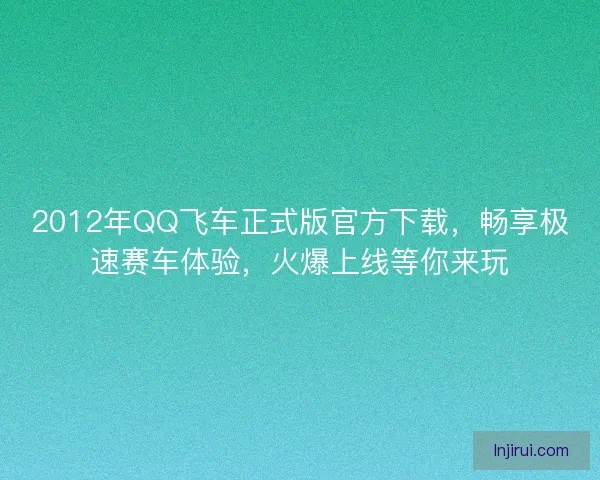 2012年QQ飞车正式版官方下载，畅享极速赛车体验，火爆上线等你来玩