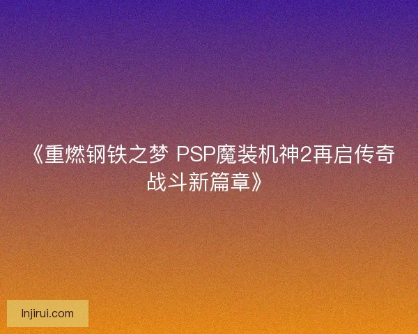 《重燃钢铁之梦 PSP魔装机神2再启传奇战斗新篇章》