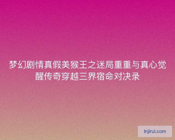 梦幻剧情真假美猴王之迷局重重与真心觉醒传奇穿越三界宿命对决录