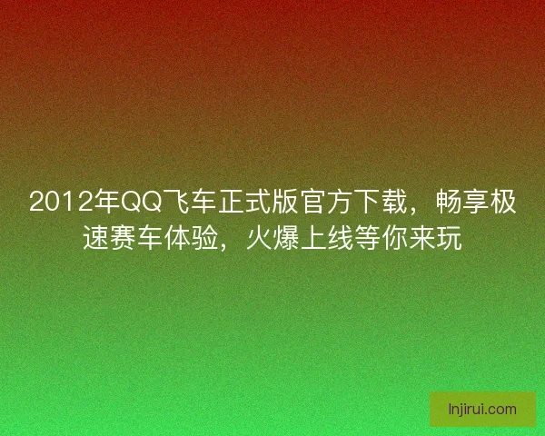 2012年QQ飞车正式版官方下载，畅享极速赛车体验，火爆上线等你来玩