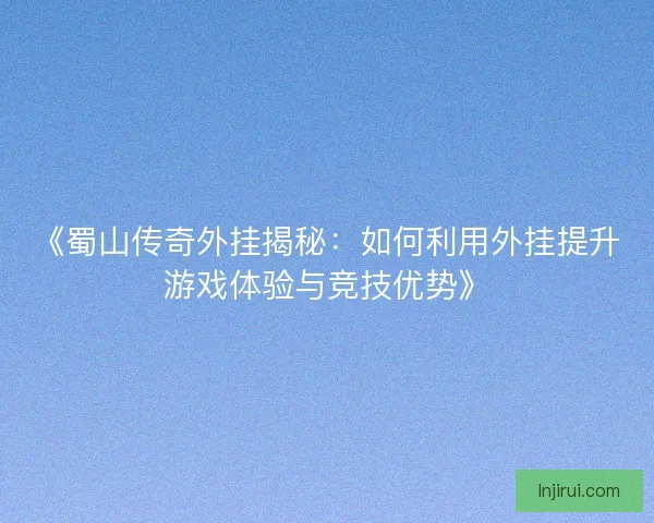 《蜀山传奇外挂揭秘：如何利用外挂提升游戏体验与竞技优势》