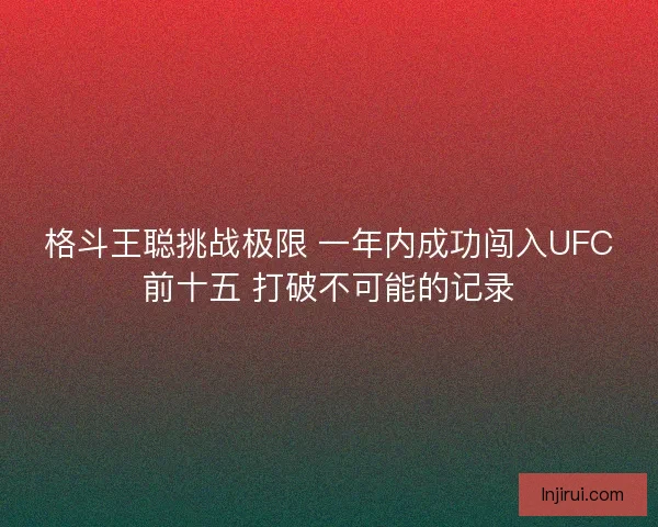 格斗王聪挑战极限 一年内成功闯入UFC前十五 打破不可能的记录