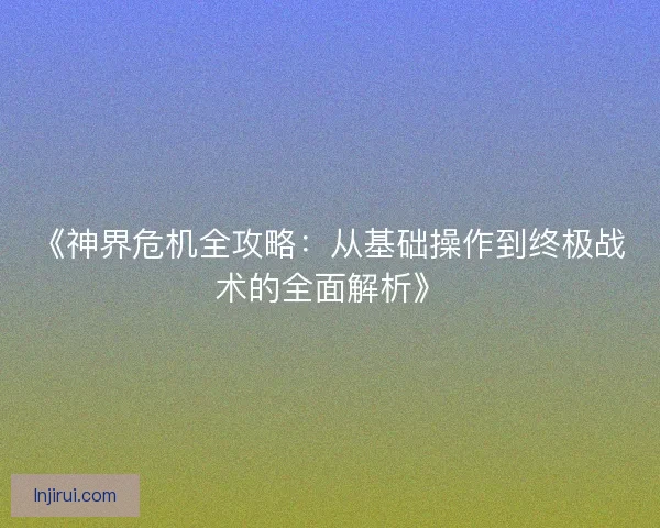 《神界危机全攻略：从基础操作到终极战术的全面解析》
