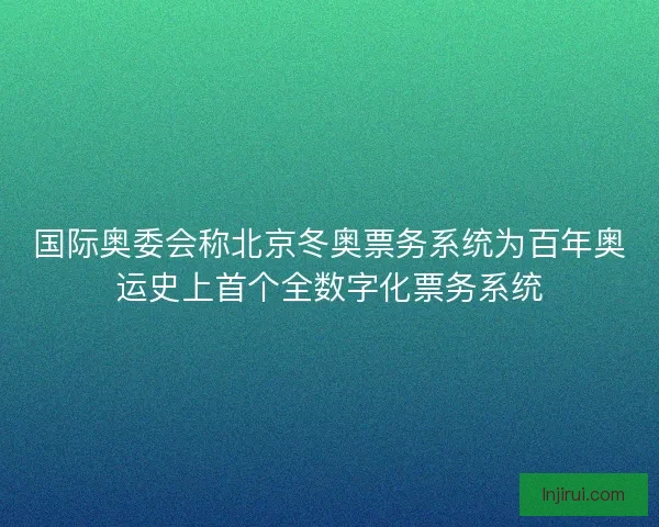 国际奥委会称北京冬奥票务系统为百年奥运史上首个全数字化票务系统