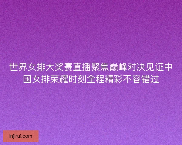 世界女排大奖赛直播聚焦巅峰对决见证中国女排荣耀时刻全程精彩不容错过