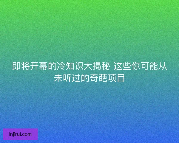 即将开幕的冷知识大揭秘 这些你可能从未听过的奇葩项目