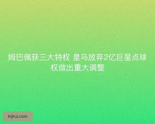 姆巴佩获三大特权 皇马放弃2亿巨星点球权做出重大调整